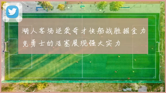 湖人客场逆袭奇才快船战胜掘金力克勇士的活塞展现强大实力