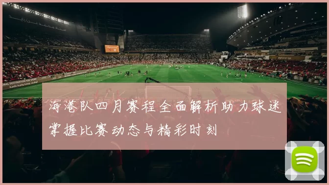海港队四月赛程全面解析助力球迷掌握比赛动态与精彩时刻