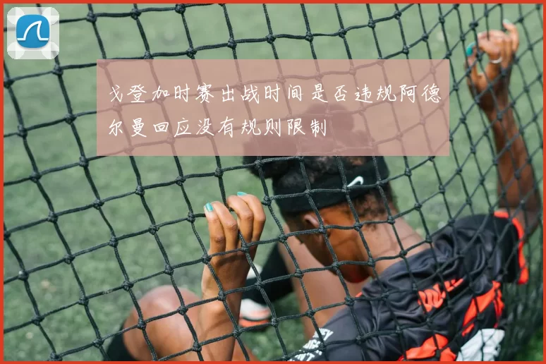 戈登加时赛出战时间是否违规阿德尔曼回应没有规则限制