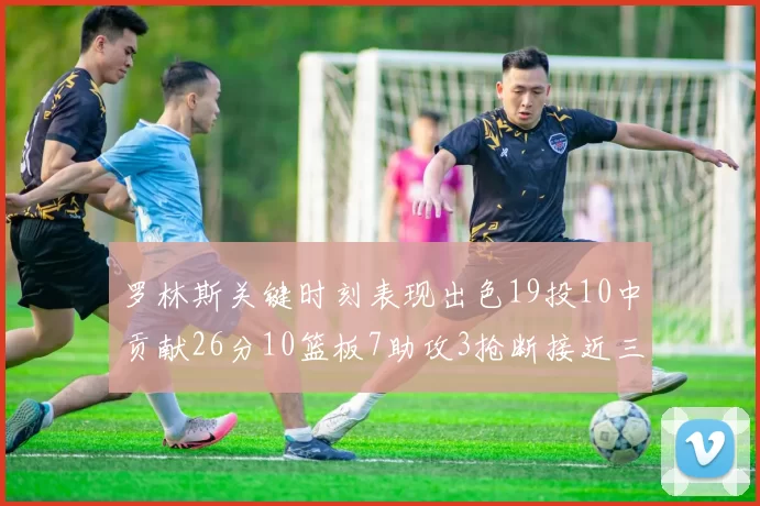 罗林斯关键时刻表现出色19投10中贡献26分10篮板7助攻3抢断接近三双
