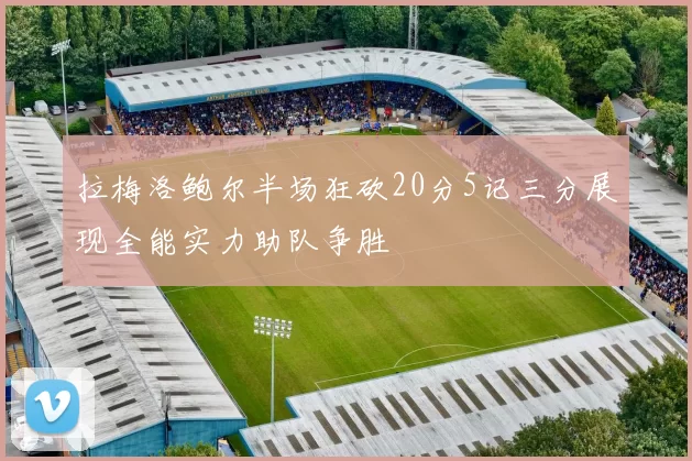 拉梅洛鲍尔半场狂砍20分5记三分展现全能实力助队争胜