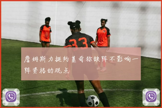 詹姆斯力挺约基奇称缺阵不影响一阵资格的观点