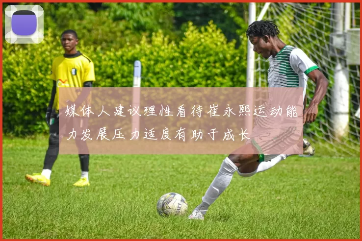 媒体人建议理性看待崔永熙运动能力发展压力适度有助于成长
