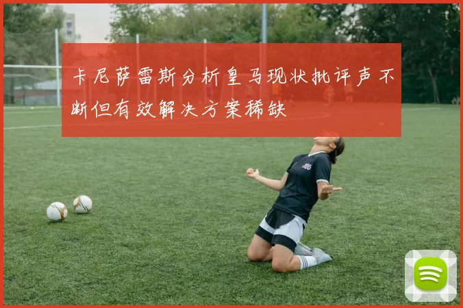 卡尼萨雷斯分析皇马现状批评声不断但有效解决方案稀缺