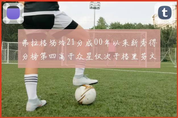 弗拉格场均21分成00年以来新秀得分榜第四高于众星仅次于格里芬文班和卢卡