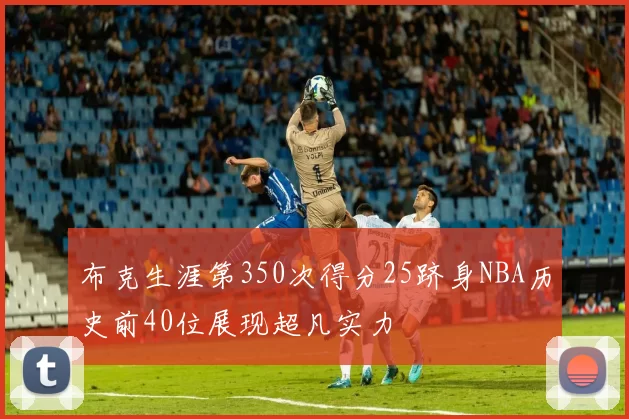 布克生涯第350次得分25跻身NBA历史前40位展现超凡实力