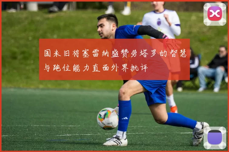 国米旧将塞雷纳盛赞劳塔罗的智慧与跑位能力直面外界批评