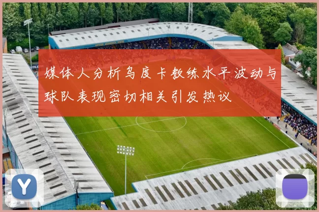 媒体人分析乌度卡教练水平波动与球队表现密切相关引发热议
