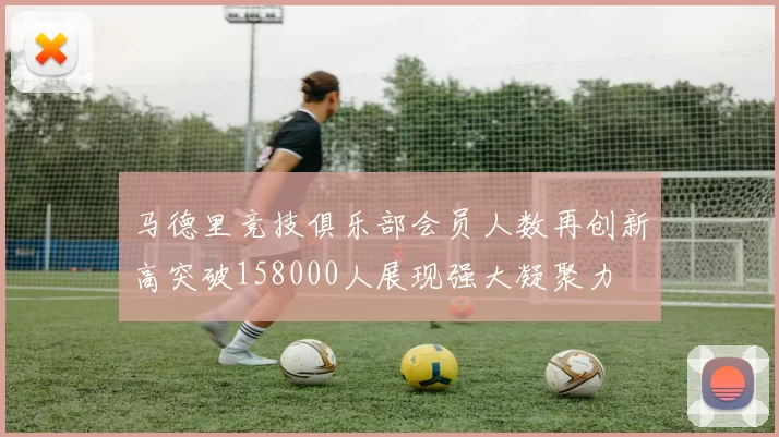 马德里竞技俱乐部会员人数再创新高突破158000人展现强大凝聚力