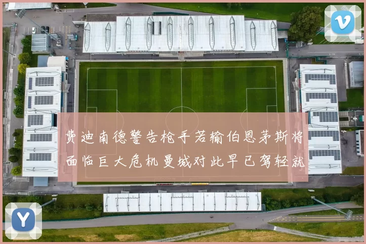 费迪南德警告枪手若输伯恩茅斯将面临巨大危机曼城对此早已驾轻就熟