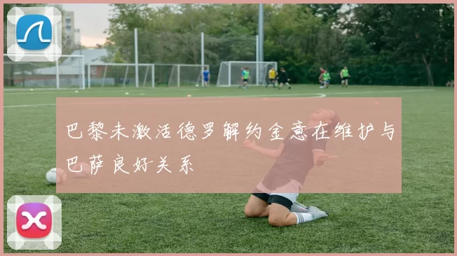 巴黎未激活德罗解约金意在维护与巴萨良好关系