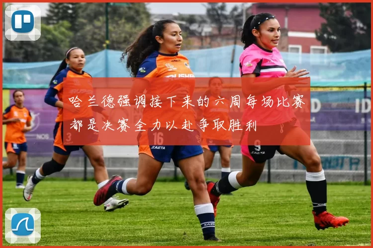 哈兰德强调接下来的六周每场比赛都是决赛全力以赴争取胜利